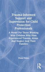 Trauma Informed Support and Supervision for Child Protection Professionals : A Model for Those Working with Children Who Have Experienced Trauma, Abuse and Neglect and Their Families