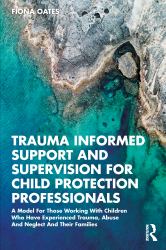 Trauma Informed Support and Supervision for Child Protection Professionals : A Model for Those Working with Children Who Have Experienced Trauma, Abuse and Neglect and Their Families