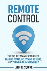 Remote Control : The Project Manager's Guide to Leading Teams, Delivering Results, and Thriving from Anywhere