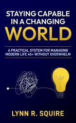 Staying Capable in a Changing World : A Practical System for Managing Modern Life 45+ Without Overwhelm
