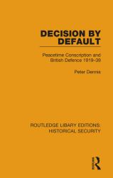Decision by Default : Peacetime Conscription and British Defence 1919-39