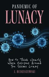 Pandemic of Lunacy : How to Think Clearly When Everyone Around You Seems Crazy