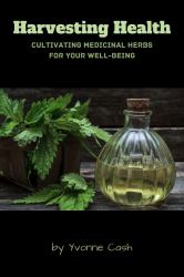 Harvesting Health : Cultivating Medicinal Herbs for Your Well-Being