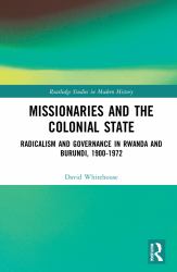 Missionaries and the Colonial State : Radicalism and Governance in Rwanda and Burundi, 1900-1972