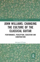 John Williams: Changing the Culture of the Classical Guitar : Performance, Perception, Education and Construction