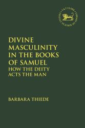 Divine Masculinity in the Book of Samuel : How Yhwh Models the Man