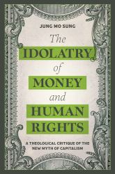 The Idolatry of Money and Human Rights : A Theological Critique of the New Myth of Capitalism
