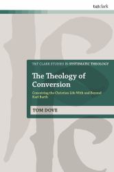 The Theology of Conversion : Conceiving the Christian Life with and Beyond Karl Barth