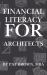 Financial Literacy for Architects : From Blueprint to Bottom Line: Mastering Money at Every Stage of an Architect's Career
