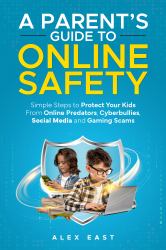 A Parent's Guide to Online Safety : Simple Steps to Protect Your Kids from Online Predators, Cyberbullies, Social Media and Gaming Scams