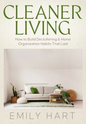 Cleaner Living : How to Build Decluttering & Home Organization Habits That Last