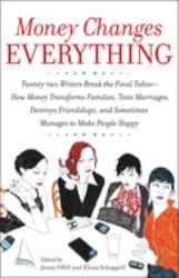 Money Changes Everything : Twenty-Two Writers Break the Final Taboo--How Money Transforms Families, Tests Marriages, Destroys Friendships, and Sometimes Manages to Make People Happy