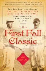 The First Fall Classic : The Red Sox, the Giants, and the Cast of Players, Pugs, and Politicos Who Reinvented the World Series In 1912