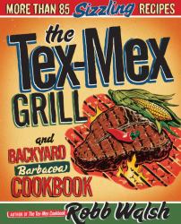 The Tex-Mex Grill and Backyard Barbacoa Cookbook : More Than 85 Sizzling Recipes