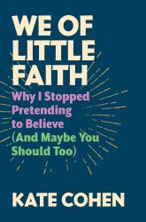 We of Little Faith : Why I Stopped Pretending to Believe (and Maybe You Should Too)