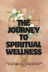 The Journey to Spiritual Wellness : 31 Days Anthology, a Powerful Group of Authors Sharing Personal Insights to Uplift and Inspire You on Your Journey