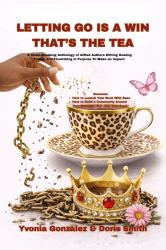 Letting Go Is a Win, That's the Tea : A Chain-Breaking Anthology of Gifted Authors Writing Healing Truths, and Flourishing in Purpose to Make an Impact
