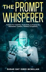 The Prompt Whisperer : Prompts for Creativity, Productivity, & Purpose for Businesses, Creator, Thinkers, & Explorers