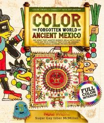 Color the Forgotten World of Ancient Mexico : See What They Wanted Burned. Relax with Their Vivid Art, Rich Symbols That Echo an Amazing Culture While Learning Its Rich History