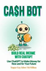 Cash Bot - Build Real Income with ChatGPT : Use ChatGPT to Make Money for Now and for Your Future by Sugar Gay Isber Mcmillan