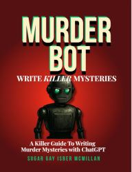 Murder Bot: Write Killer Mysteries : A Killer Guide to Writing Murder Mysteries with ChatGPT by Sugar Gay Isber Mcmillan