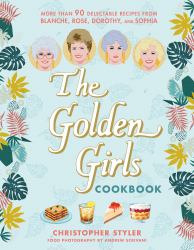 The Golden Girls Cookbook : More Than 90 Delectable Recipes from Blanche, Rose, Dorothy, and Sophia