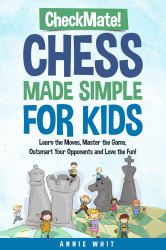 Checkmate Chess Made Simple for Kids : Learn the Moves, Master the Game, Outsmart Your Opponents and Love the Fun!