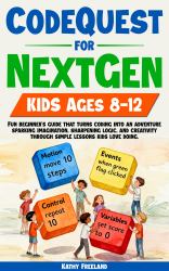 CodeQuest for Nextgen Kids Ages 8-12 : Fun Beginner's Guide That Turns Coding into an Adventure, Sparking Imagination, Sharpening Logic, and Creativity Through Simple Lessons Kids Love Doing