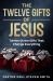 The Twelve Gifts of Jesus : Twelve Divine Gifts That Change Everything