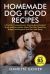 Homemade Dog Food Recipes : A Practical, Comprehensive, Science-Based Guide to Quick and Easy Healthy Meals That Won't Break the Budget, and Supports Your Pet's Well-Being
