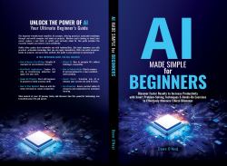 AI Made Simple for Beginners : Discover Faster Results to Increase Productivity with Smart Problem-Solving Techniques & Hands-On Exercises to Effectively Minimize Ethical Dilemmas