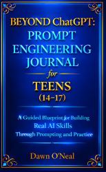 BEYOND ChatGPT: Prompt Engineering Journal for Teens : A Guided Blueprint for Real AI Skills Through Prompting and Practice