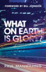 What on Earth Is Glory? : A Practical Approach to a Glory-Filled Life