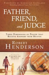 Father, Friend, and Judge : Three Dimensions of Prayer That Receive Answers from Heaven