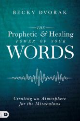 The Prophetic and Healing Power of Your Words : Creating an Atmosphere for the Miraculous