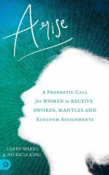 Arise : A Prophetic Call for Women to Receive Swords, Mantles and Kingdom Assignments