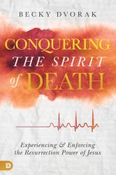 Conquering the Spirit of Death : Experiencing and Enforcing the Resurrection Power of Jesus