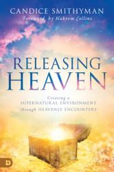 Releasing Heaven : Creating a Supernatural Environment Through Heavenly Encounters