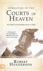 Operating in the Courts of Heaven (Revised and Expanded) : Granting God the Legal Rights to Fulfill His Passion and Answer Our Prayers