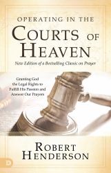 Operating in the Courts of Heaven (Revised and Expanded) : Granting God the Legal Rights to Fulfill His Passion and Answer Our Prayers