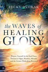 The Waves of Healing Glory : Prepare Yourself for the End-Times Tsunami of Signs, Wonders, Miracles, and the Greater Works Jesus Promised