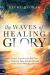 The Waves of Healing Glory : Prepare Yourself for the End-Times Tsunami of Signs, Wonders, Miracles, and the Greater Works Jesus Promised