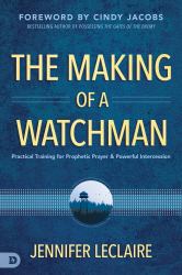 The Making of a Watchman : Practical Training for Prophetic Prayer and Powerful Intercession