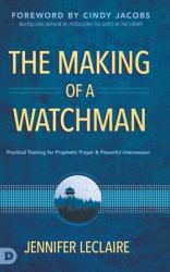 The Making of a Watchman : Practical Training for Prophetic Prayer and Powerful Intercession