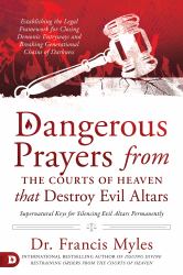 Dangerous Prayers from the Courts of Heaven That Destroy Evil Altars : Establishing the Legal Framework for Closing Demonic Entryways and Breaking Generational Chains of Darkness