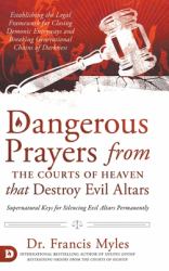 Dangerous Prayers from the Courts of Heaven That Destroy Evil Altars : Establishing the Legal Framework for Closing Demonic Entryways and Breaking Generational Chains of Darkness