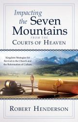 Impacting the Seven Mountains from the Courts of Heaven : Kingdom Strategies for Revival in the Church and the Reformation of Culture