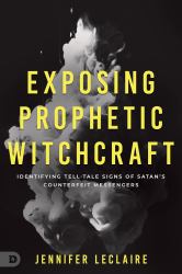 Exposing Prophetic Witchcraft : Identifying Telltale Signs of Satan's Counterfeit Messengers