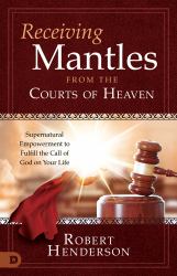 Receiving Mantles from the Courts of Heaven : Supernatural Empowerment to Fulfill the Call of God on Your Life