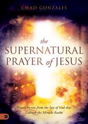 The Supernatural Prayer of Jesus : Prayer Secrets from the Son of God That Unleash the Miracle Realm